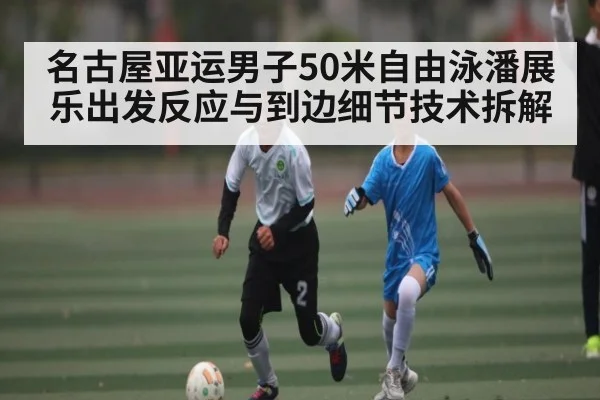 名古屋亚运男子50米自由泳潘展乐出发反应与到边细节技术拆解