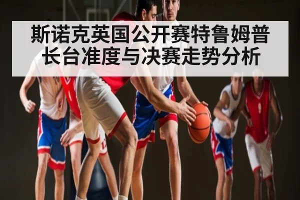 斯诺克英国公开赛特鲁姆普长台准度与决赛走势分析