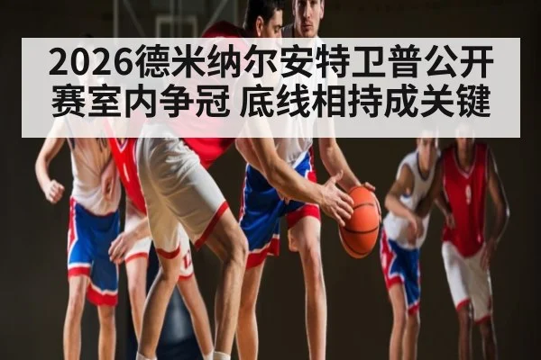 2026德米纳尔安特卫普公开赛室内争冠 底线相持成关键