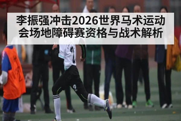 李振强冲击2026世界马术运动会场地障碍赛资格与战术解析