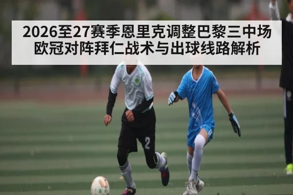 2026至27赛季恩里克调整巴黎三中场 欧冠对阵拜仁战术与出球线路解析